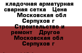 кладочная арматурная сварная сетка › Цена ­ 355 - Московская обл., Серпухов г. Строительство и ремонт » Другое   . Московская обл.,Серпухов г.